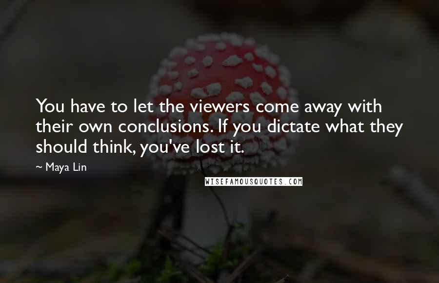 Maya Lin Quotes: You have to let the viewers come away with their own conclusions. If you dictate what they should think, you've lost it.