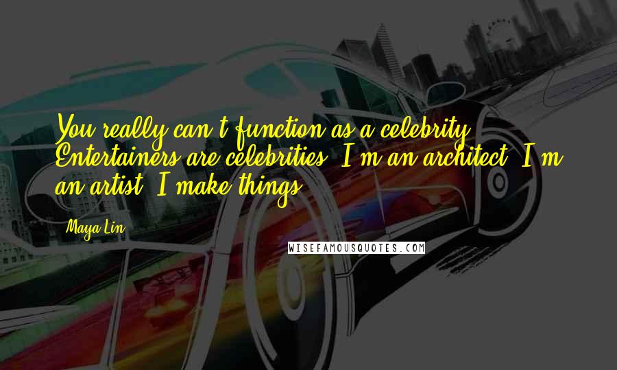 Maya Lin Quotes: You really can't function as a celebrity. Entertainers are celebrities. I'm an architect. I'm an artist. I make things.