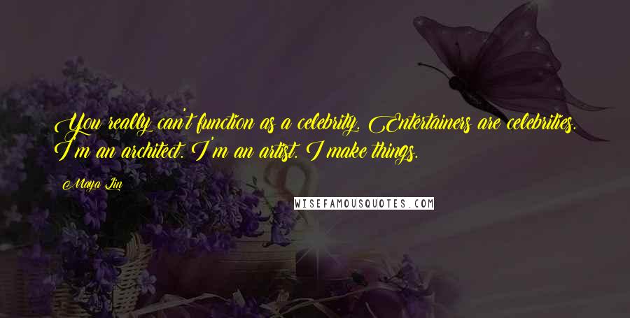 Maya Lin Quotes: You really can't function as a celebrity. Entertainers are celebrities. I'm an architect. I'm an artist. I make things.