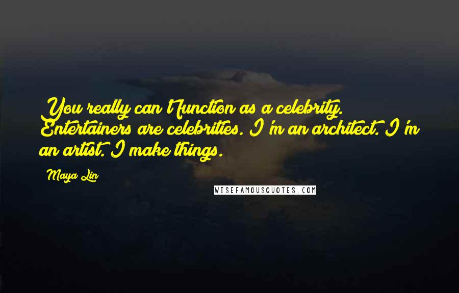 Maya Lin Quotes: You really can't function as a celebrity. Entertainers are celebrities. I'm an architect. I'm an artist. I make things.