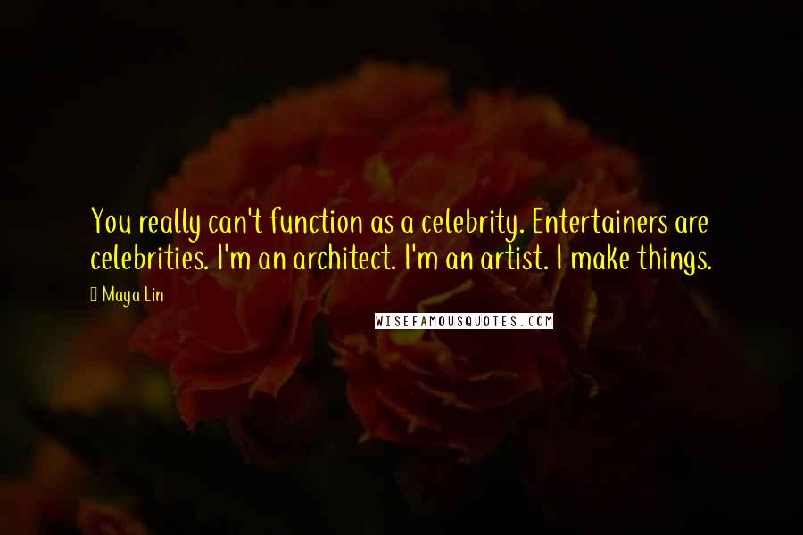 Maya Lin Quotes: You really can't function as a celebrity. Entertainers are celebrities. I'm an architect. I'm an artist. I make things.