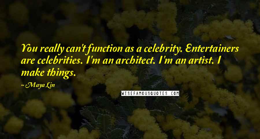 Maya Lin Quotes: You really can't function as a celebrity. Entertainers are celebrities. I'm an architect. I'm an artist. I make things.