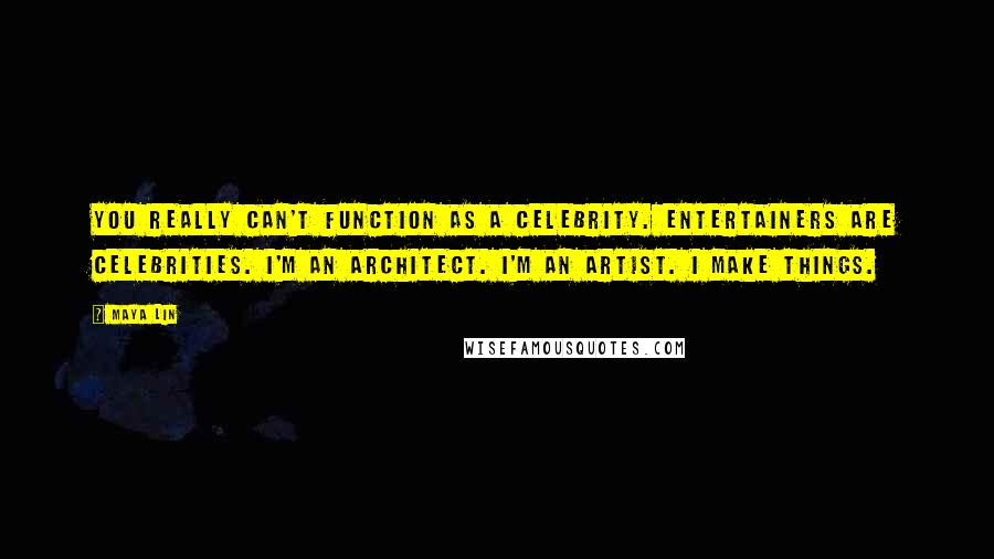 Maya Lin Quotes: You really can't function as a celebrity. Entertainers are celebrities. I'm an architect. I'm an artist. I make things.