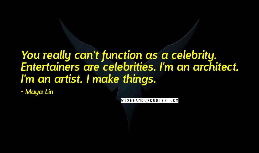 Maya Lin Quotes: You really can't function as a celebrity. Entertainers are celebrities. I'm an architect. I'm an artist. I make things.