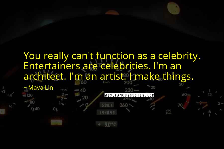 Maya Lin Quotes: You really can't function as a celebrity. Entertainers are celebrities. I'm an architect. I'm an artist. I make things.