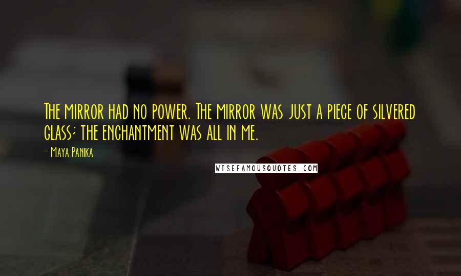 Maya Panika Quotes: The mirror had no power. The mirror was just a piece of silvered glass; the enchantment was all in me.