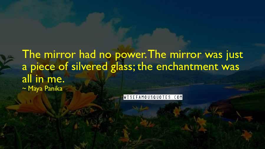 Maya Panika Quotes: The mirror had no power. The mirror was just a piece of silvered glass; the enchantment was all in me.