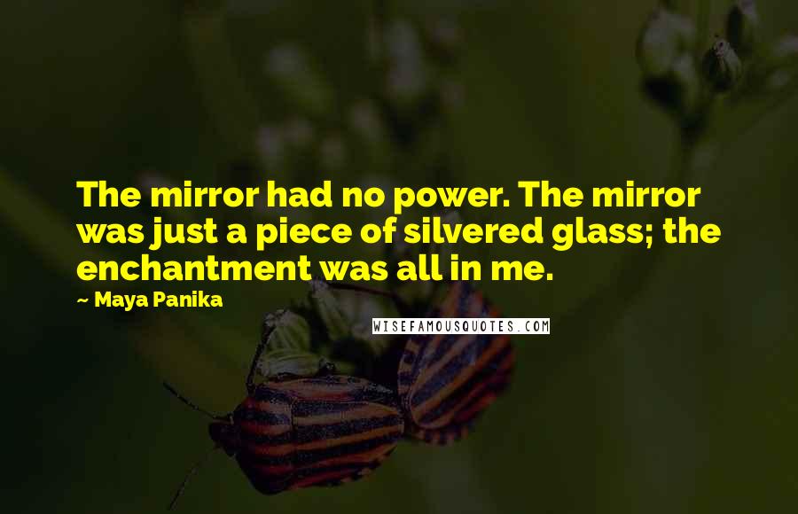 Maya Panika Quotes: The mirror had no power. The mirror was just a piece of silvered glass; the enchantment was all in me.