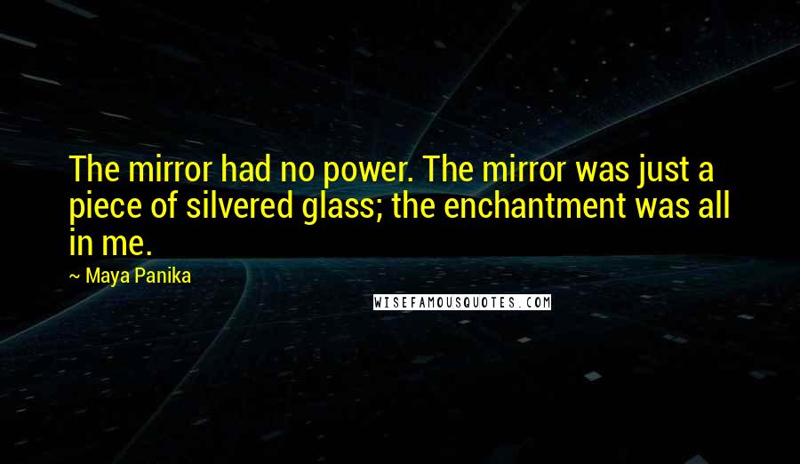 Maya Panika Quotes: The mirror had no power. The mirror was just a piece of silvered glass; the enchantment was all in me.