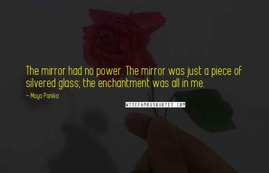 Maya Panika Quotes: The mirror had no power. The mirror was just a piece of silvered glass; the enchantment was all in me.