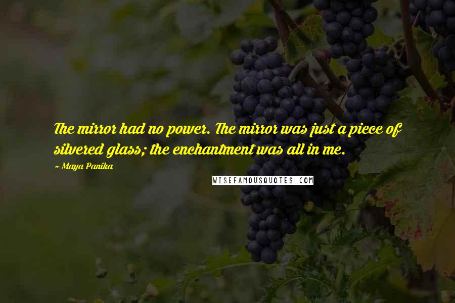 Maya Panika Quotes: The mirror had no power. The mirror was just a piece of silvered glass; the enchantment was all in me.