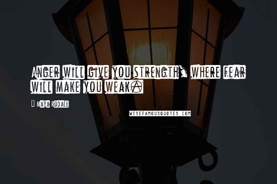 Maya Rodale Quotes: Anger will give you strength, where fear will make you weak.