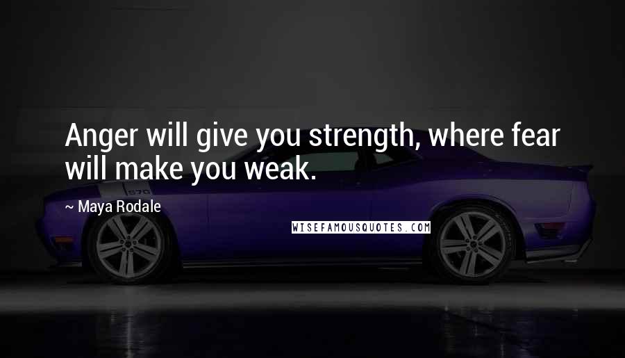 Maya Rodale Quotes: Anger will give you strength, where fear will make you weak.