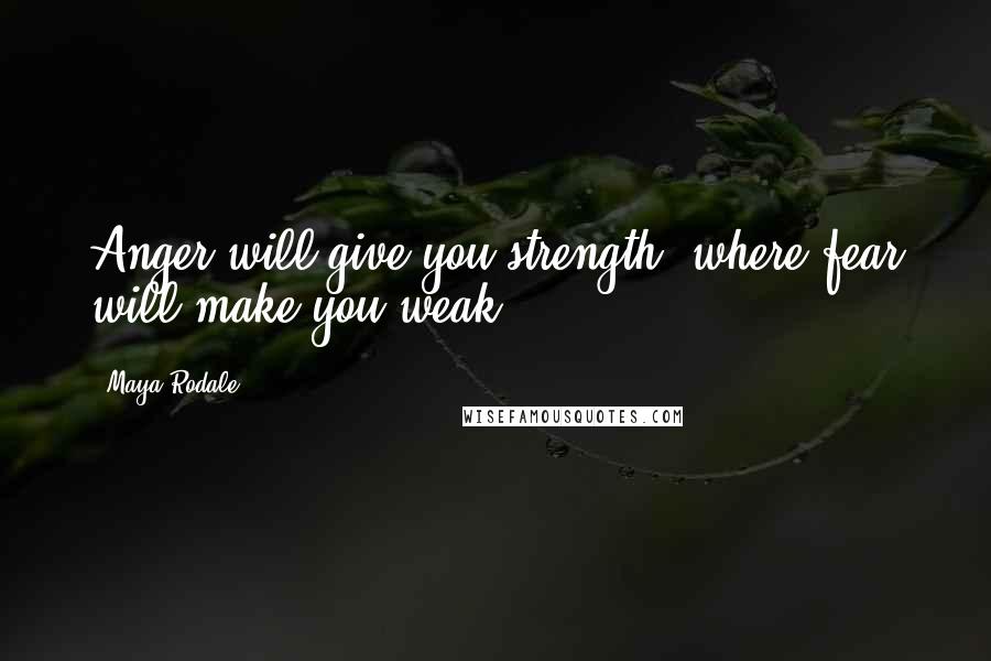 Maya Rodale Quotes: Anger will give you strength, where fear will make you weak.