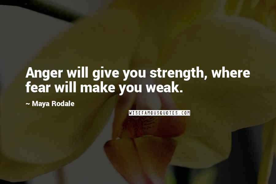 Maya Rodale Quotes: Anger will give you strength, where fear will make you weak.