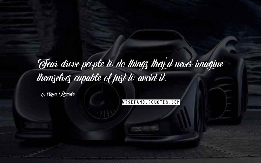 Maya Rodale Quotes: Fear drove people to do things they'd never imagine themselves capable of just to avoid it.