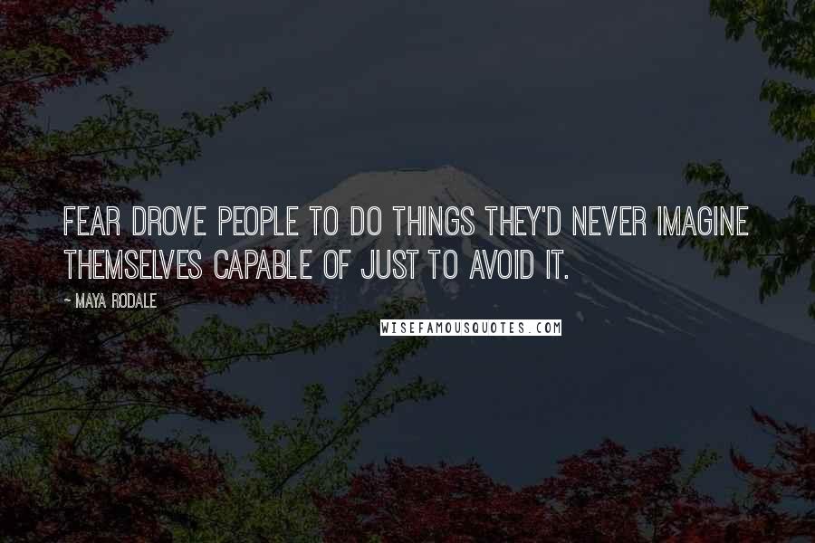 Maya Rodale Quotes: Fear drove people to do things they'd never imagine themselves capable of just to avoid it.
