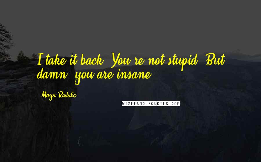 Maya Rodale Quotes: I take it back. You're not stupid. But damn, you are insane.