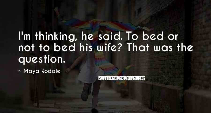 Maya Rodale Quotes: I'm thinking, he said. To bed or not to bed his wife? That was the question.