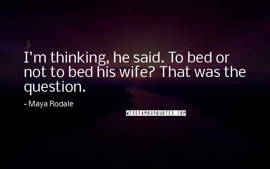 Maya Rodale Quotes: I'm thinking, he said. To bed or not to bed his wife? That was the question.