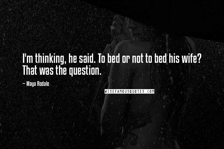 Maya Rodale Quotes: I'm thinking, he said. To bed or not to bed his wife? That was the question.