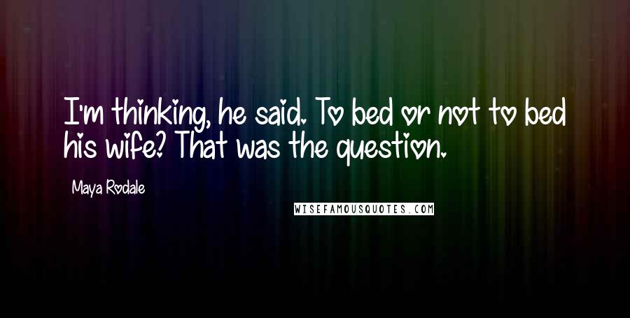 Maya Rodale Quotes: I'm thinking, he said. To bed or not to bed his wife? That was the question.