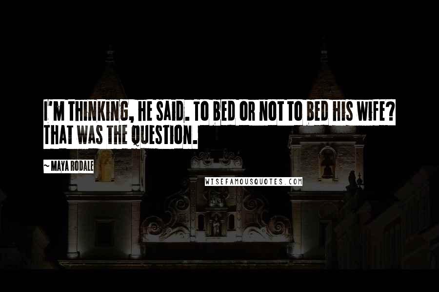 Maya Rodale Quotes: I'm thinking, he said. To bed or not to bed his wife? That was the question.