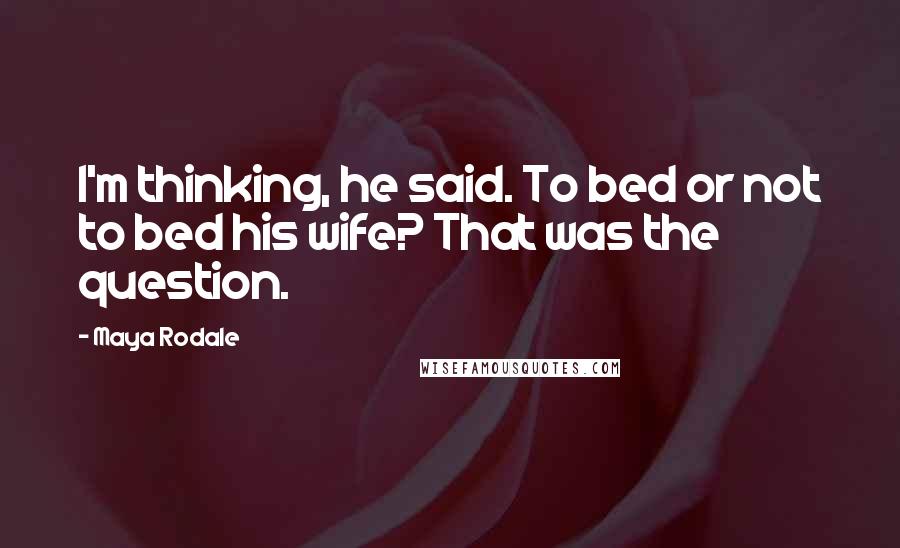 Maya Rodale Quotes: I'm thinking, he said. To bed or not to bed his wife? That was the question.