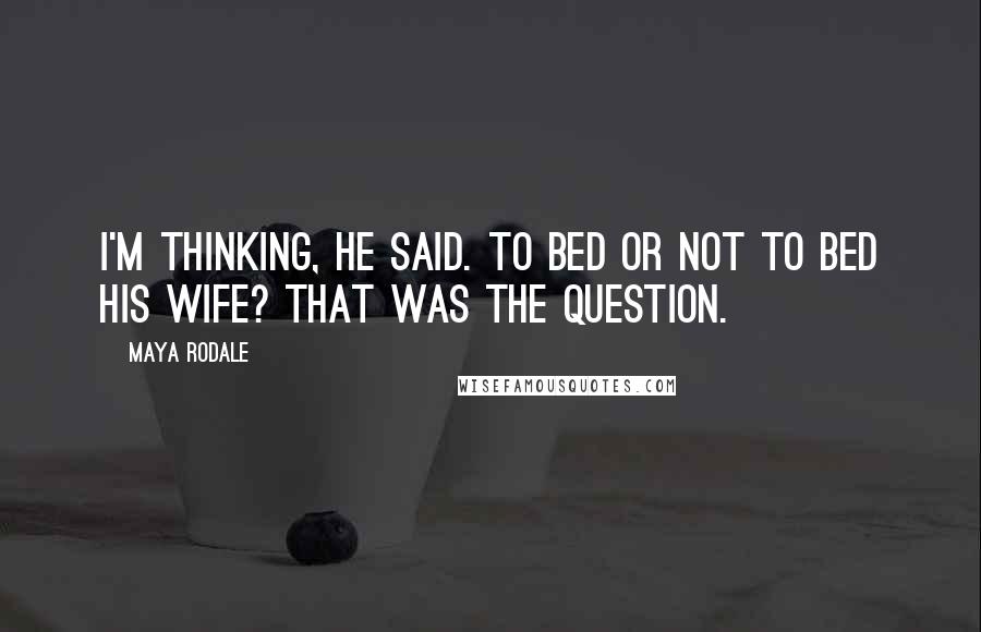 Maya Rodale Quotes: I'm thinking, he said. To bed or not to bed his wife? That was the question.