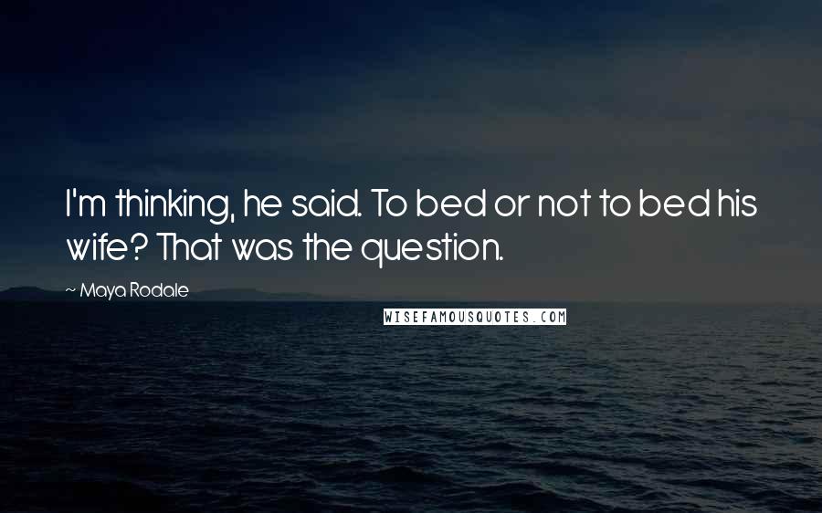 Maya Rodale Quotes: I'm thinking, he said. To bed or not to bed his wife? That was the question.