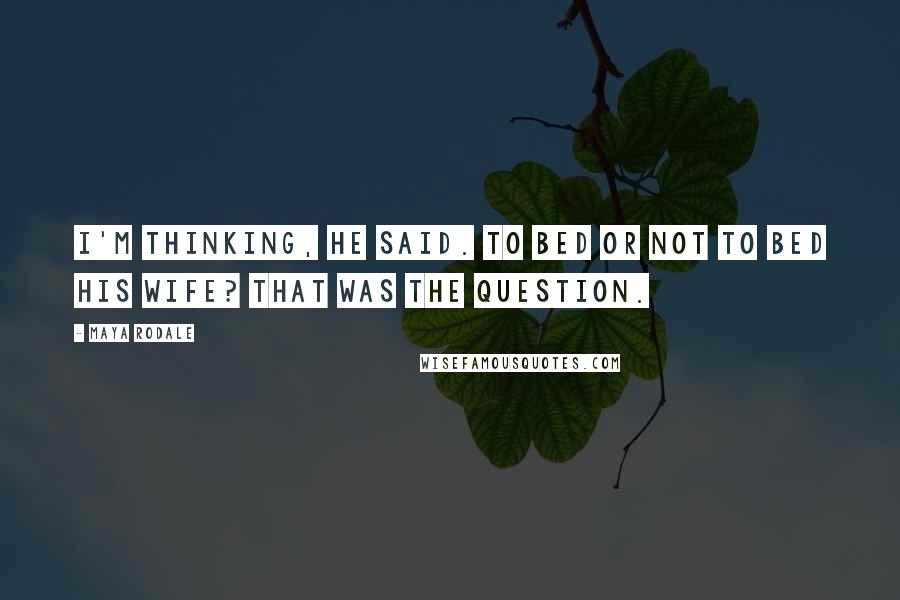 Maya Rodale Quotes: I'm thinking, he said. To bed or not to bed his wife? That was the question.