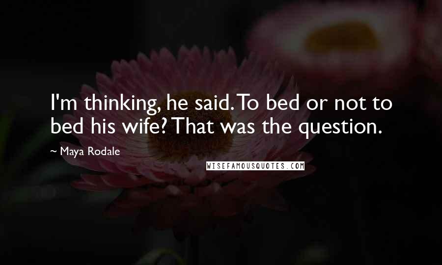 Maya Rodale Quotes: I'm thinking, he said. To bed or not to bed his wife? That was the question.