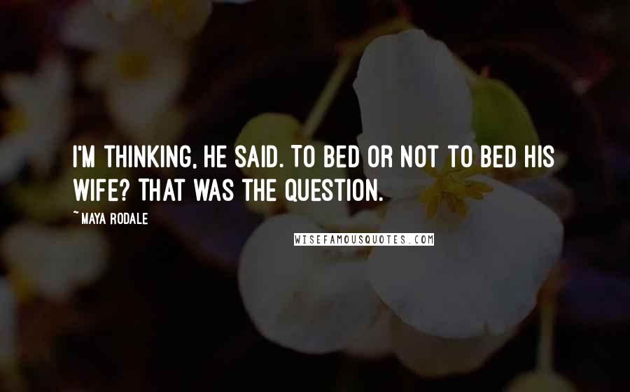 Maya Rodale Quotes: I'm thinking, he said. To bed or not to bed his wife? That was the question.