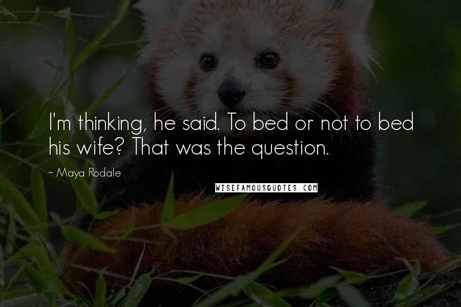 Maya Rodale Quotes: I'm thinking, he said. To bed or not to bed his wife? That was the question.