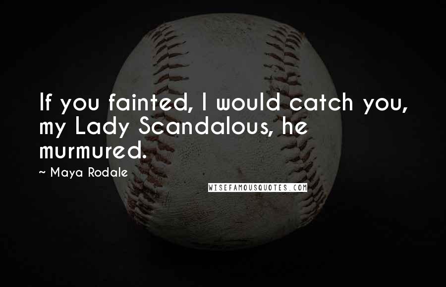 Maya Rodale Quotes: If you fainted, I would catch you, my Lady Scandalous, he murmured.