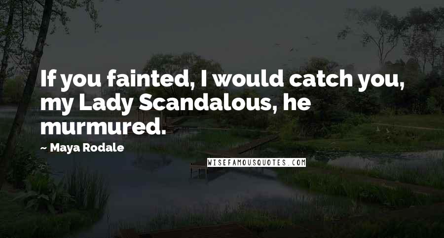 Maya Rodale Quotes: If you fainted, I would catch you, my Lady Scandalous, he murmured.