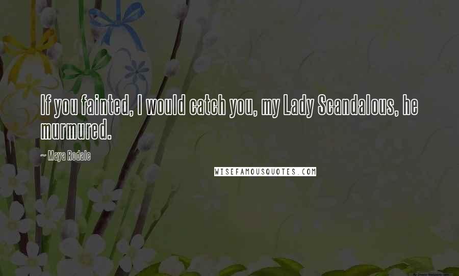 Maya Rodale Quotes: If you fainted, I would catch you, my Lady Scandalous, he murmured.