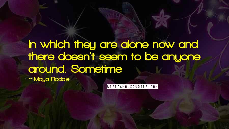 Maya Rodale Quotes: In which they are alone now and there doesn't seem to be anyone around. Sometime
