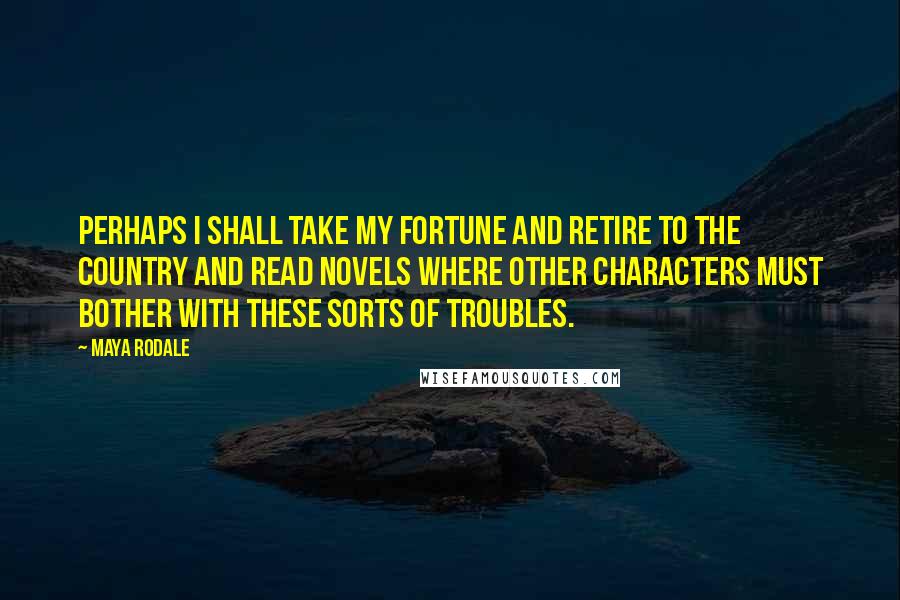 Maya Rodale Quotes: Perhaps I shall take my fortune and retire to the country and read novels where other characters must bother with these sorts of troubles.