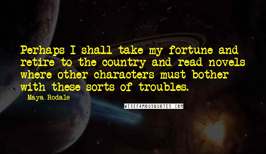 Maya Rodale Quotes: Perhaps I shall take my fortune and retire to the country and read novels where other characters must bother with these sorts of troubles.