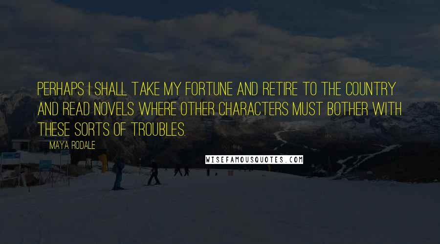 Maya Rodale Quotes: Perhaps I shall take my fortune and retire to the country and read novels where other characters must bother with these sorts of troubles.