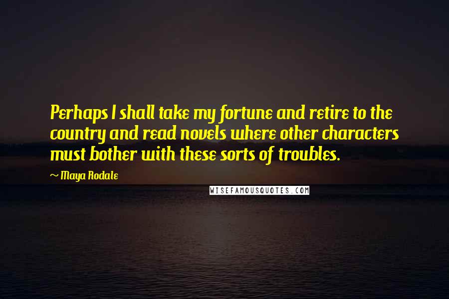 Maya Rodale Quotes: Perhaps I shall take my fortune and retire to the country and read novels where other characters must bother with these sorts of troubles.