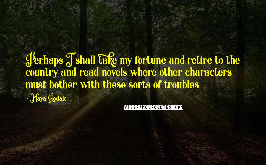 Maya Rodale Quotes: Perhaps I shall take my fortune and retire to the country and read novels where other characters must bother with these sorts of troubles.