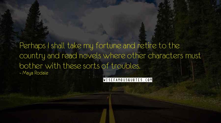 Maya Rodale Quotes: Perhaps I shall take my fortune and retire to the country and read novels where other characters must bother with these sorts of troubles.