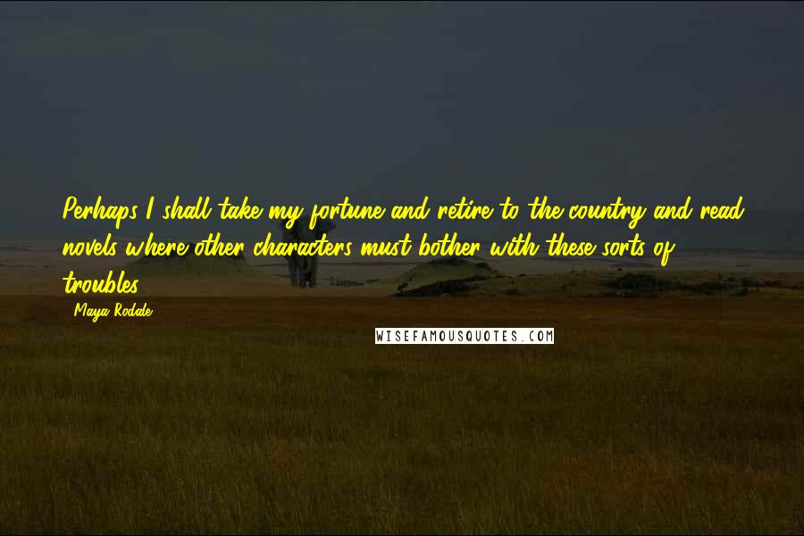 Maya Rodale Quotes: Perhaps I shall take my fortune and retire to the country and read novels where other characters must bother with these sorts of troubles.