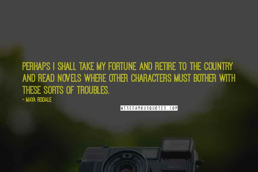 Maya Rodale Quotes: Perhaps I shall take my fortune and retire to the country and read novels where other characters must bother with these sorts of troubles.