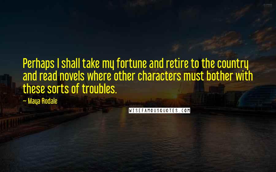 Maya Rodale Quotes: Perhaps I shall take my fortune and retire to the country and read novels where other characters must bother with these sorts of troubles.