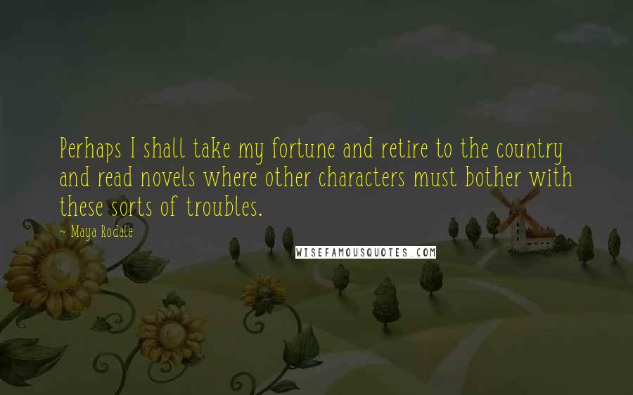 Maya Rodale Quotes: Perhaps I shall take my fortune and retire to the country and read novels where other characters must bother with these sorts of troubles.