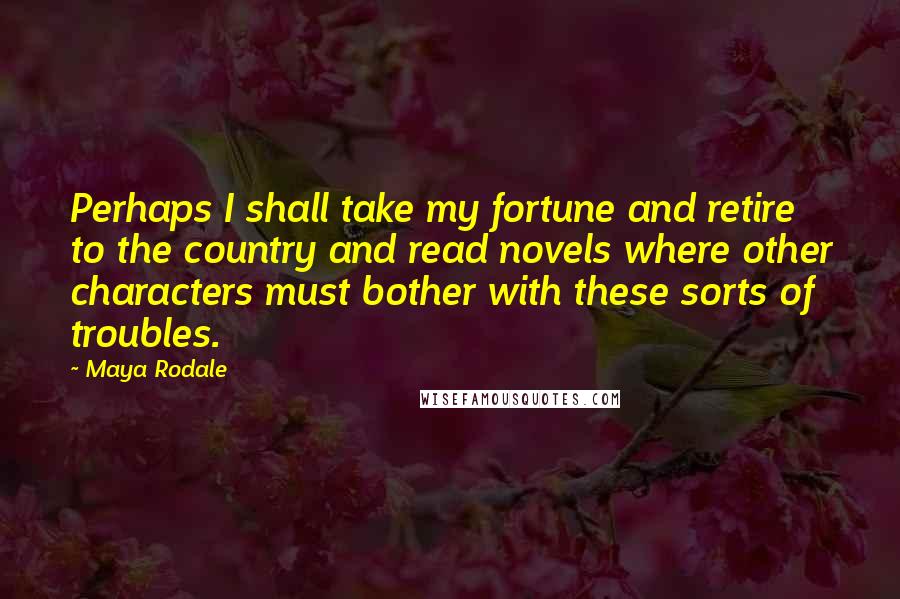 Maya Rodale Quotes: Perhaps I shall take my fortune and retire to the country and read novels where other characters must bother with these sorts of troubles.