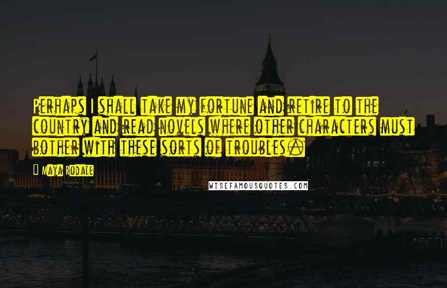 Maya Rodale Quotes: Perhaps I shall take my fortune and retire to the country and read novels where other characters must bother with these sorts of troubles.
